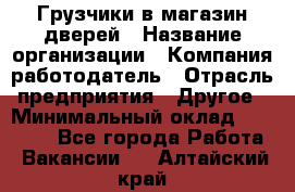 Грузчики в магазин дверей › Название организации ­ Компания-работодатель › Отрасль предприятия ­ Другое › Минимальный оклад ­ 17 000 - Все города Работа » Вакансии   . Алтайский край